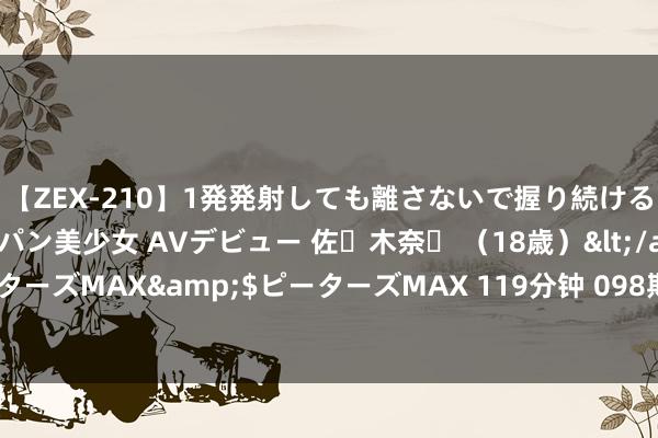 【ZEX-210】1発発射しても離さないで握り続けるチ○ポ大好きパイパン美少女 AVデビュー 佐々木奈々 （18歳）</a>2014-01-15ピーターズMAX&$ピーターズMAX 119分钟 098期好汉双色球瞻望奖号：红球质合比保举