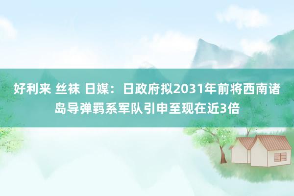 好利来 丝袜 日媒：日政府拟2031年前将西南诸岛导弹羁系军队引申至现在近3倍