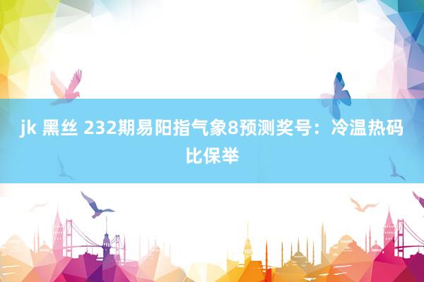 jk 黑丝 232期易阳指气象8预测奖号：冷温热码比保举