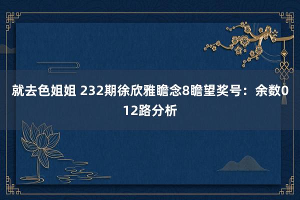 就去色姐姐 232期徐欣雅瞻念8瞻望奖号：余数012路分析