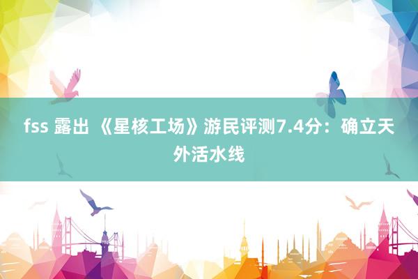 fss 露出 《星核工场》游民评测7.4分：确立天外活水线